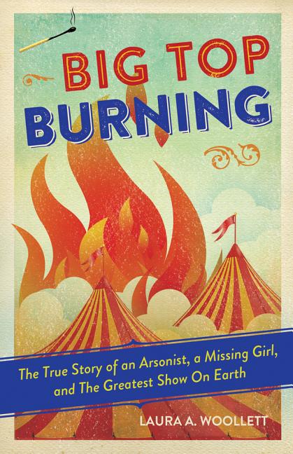 Big Top Burning: The True Story of an Arsonist, a Missing Girl, and the Greatest Show on Earth