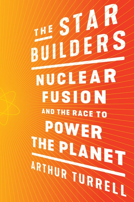 The Star Builders: Nuclear Fusion and the Race to Power the Planet