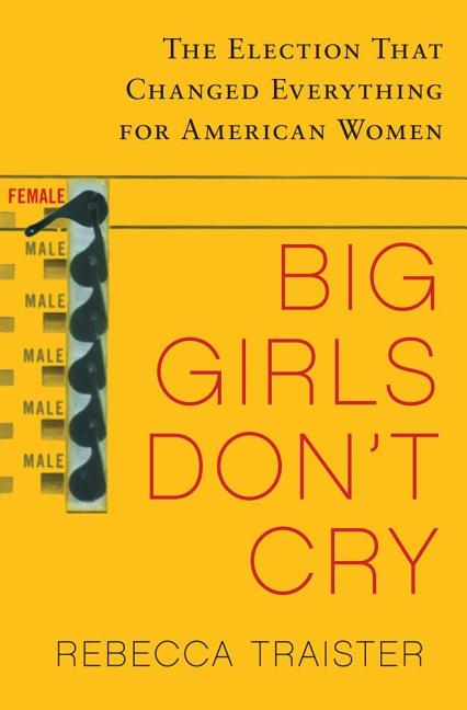 Big Girls Don't Cry: The Election That Changed Everything for American Women