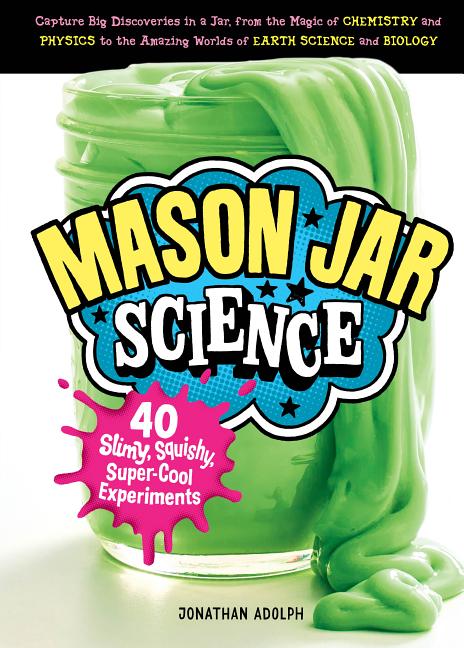 Mason Jar Science: 40 Slimy, Squishy, Super-Cool Experiments