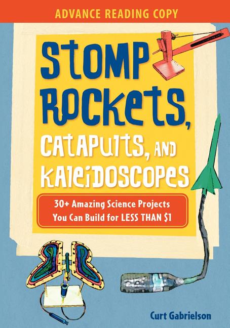 Stomp Rockets, Catapults, and Kaleidoscopes: 30+ Amazing Science Projects You Can Build for Less Than $1