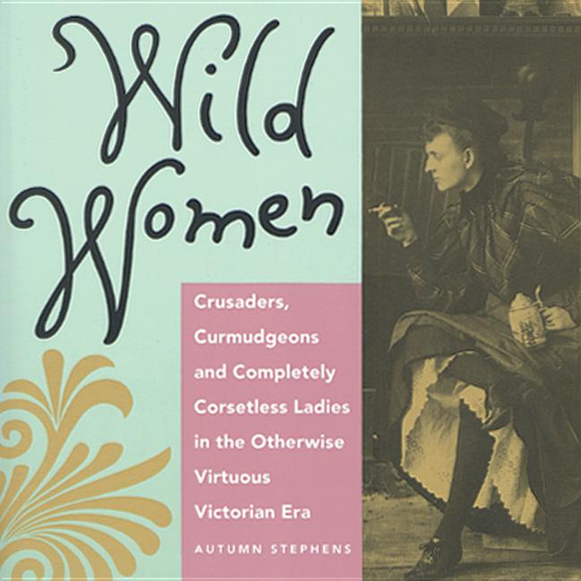 Wild Women: Crusaders, Curmudgeons, and Completely Corsetless Ladies in the Otherwise Virtuous Victorian Era