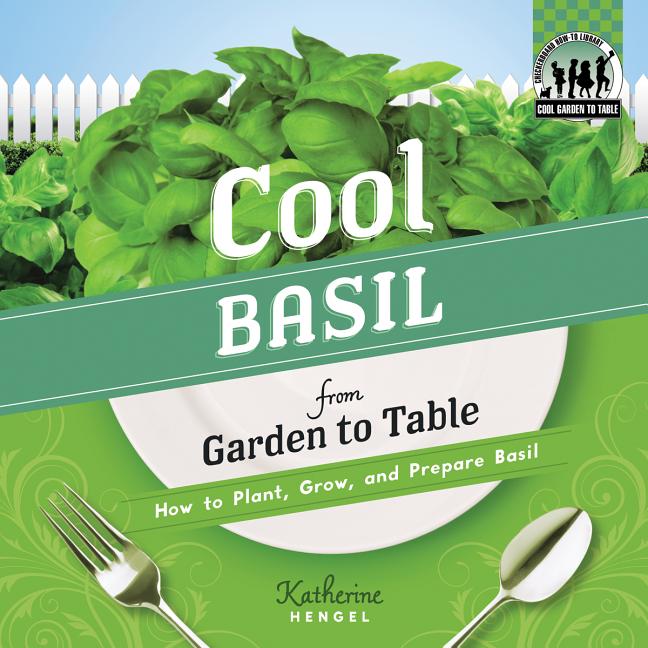 Cool Basil from Garden to Table: How to Plant, Grow, and Prepare Basil