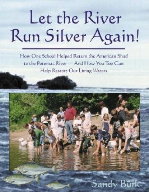 Let the River Run Silver Again!: How One School Helped Return the American Shad to the Potomac River and...