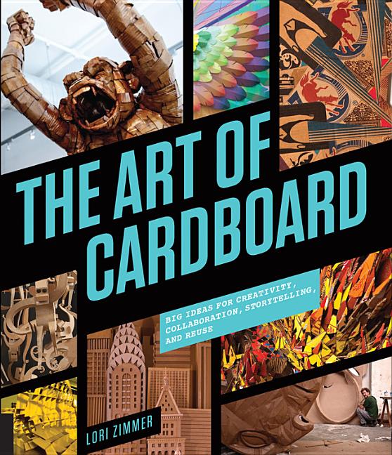 The Art of Cardboard: Big Ideas for Creativity, Collaboration, Storytelling, and Reuse